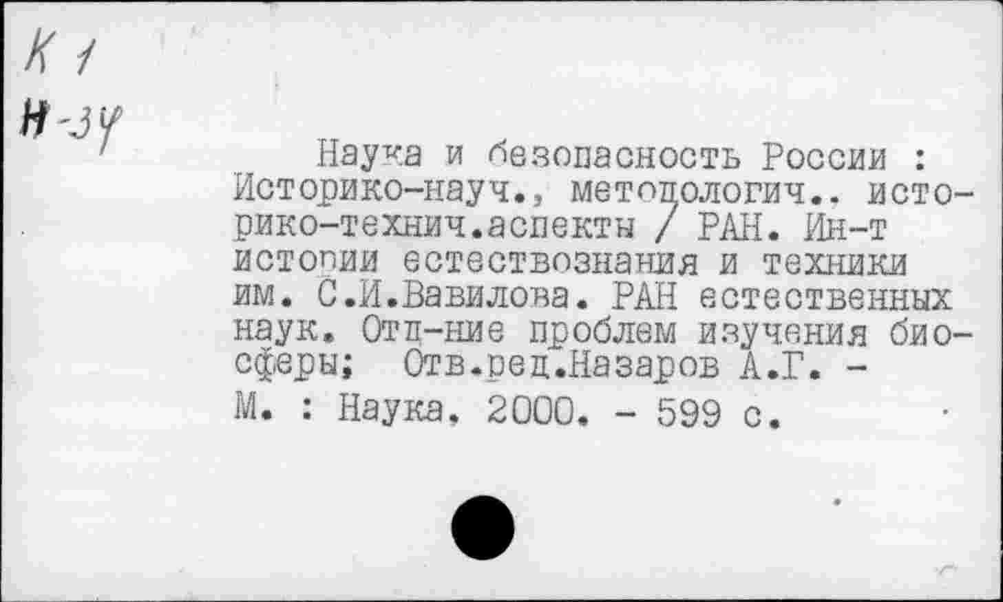 ﻿/Г/
Наука и безопасность России : Историко-науч., методология., исто-рико-технич.аспекты / РАН. Ин-т истопии естествознания и техники им. С.И.Вавилова. РАН естественных наук. Отп-ние проблем изучения биосферы; Отв.рец.Назаров А.Г. -М. : Наука, 2000. - 599 с.